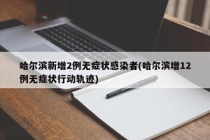 哈尔滨新增2例无症状感染者(哈尔滨增12例无症状行动轨迹)
