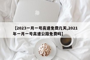 【2023一月一号高速免费几天,2021年一月一号高速公路免费吗】