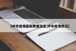 【呼市疫情最新数据消息,呼市疫情状况】