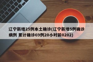 辽宁新增25例本土确诊(辽宁新增5例确诊病例 累计确诊69例20小时前0202)