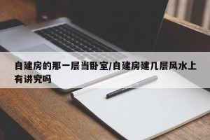 自建房的那一层当卧室/自建房建几层风水上有讲究吗