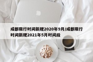 成都限行时间新规2020年9月/成都限行时间新规2021年5月时间段