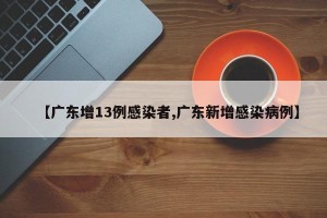 【广东增13例感染者,广东新增感染病例】