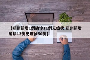 【郑州新增1例确诊11例无症状,郑州新增确诊13例无症状50例】