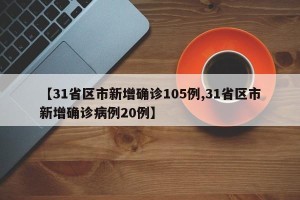 【31省区市新增确诊105例,31省区市新增确诊病例20例】