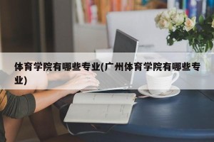 体育学院有哪些专业(广州体育学院有哪些专业)