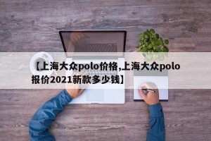 【上海大众polo价格,上海大众polo报价2021新款多少钱】