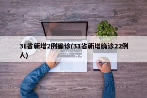 31省新增2例确诊(31省新增确诊22例人)