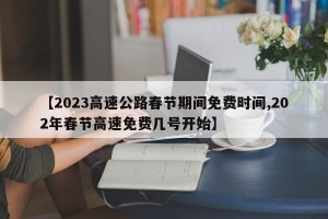 【2023高速公路春节期间免费时间,202年春节高速免费几号开始】