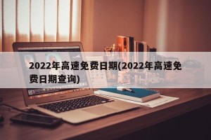 2022年高速免费日期(2022年高速免费日期查询)