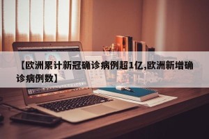 【欧洲累计新冠确诊病例超1亿,欧洲新增确诊病例数】