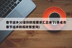 春节返乡31省份防疫要求汇总来了(各省市春节返乡防疫政策查询)