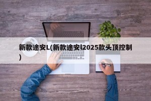 新款途安L(新款途安l2025款头顶控制)