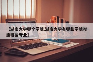 【湖南大学哪个学院,湖南大学有哪些学院对应哪些专业】