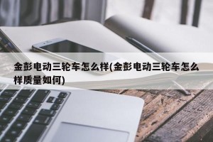 金彭电动三轮车怎么样(金彭电动三轮车怎么样质量如何)