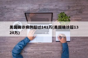 美国确诊病例超过141万(美国确诊超1320万)