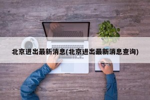 北京进出最新消息(北京进出最新消息查询)