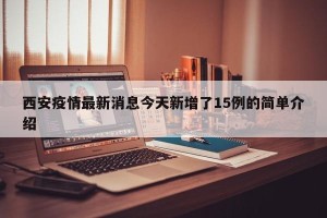 西安疫情最新消息今天新增了15例的简单介绍