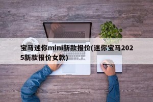 宝马迷你mini新款报价(迷你宝马2025新款报价女款)
