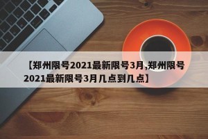 【郑州限号2021最新限号3月,郑州限号2021最新限号3月几点到几点】