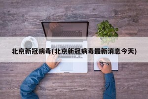 北京新冠病毒(北京新冠病毒最新消息今天)
