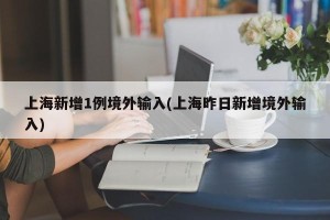 上海新增1例境外输入(上海昨日新增境外输入)