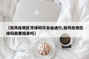 【低风险地区凭绿码可自由通行,低风险地区绿码需要隔离吗】
