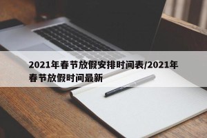 2021年春节放假安排时间表/2021年春节放假时间最新