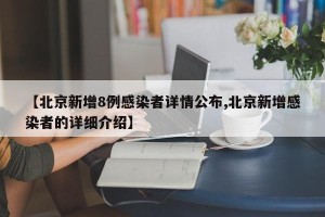 【北京新增8例感染者详情公布,北京新增感染者的详细介绍】