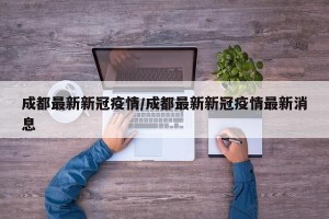 成都最新新冠疫情/成都最新新冠疫情最新消息