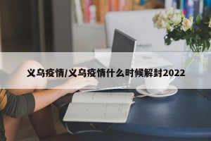 义乌疫情/义乌疫情什么时候解封2022