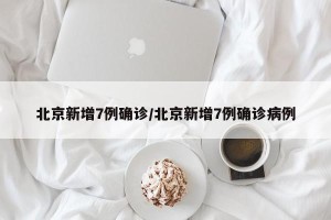 北京新增7例确诊/北京新增7例确诊病例