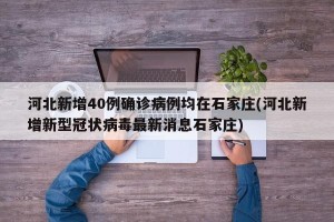 河北新增40例确诊病例均在石家庄(河北新增新型冠状病毒最新消息石家庄)