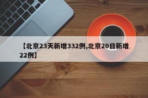 【北京23天新增332例,北京20日新增22例】