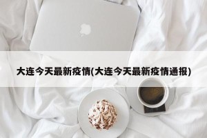 大连今天最新疫情(大连今天最新疫情通报)