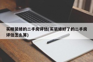 买精装修的二手房评估(买装修好了的二手房评估怎么算)
