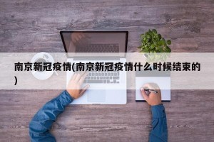 南京新冠疫情(南京新冠疫情什么时候结束的)