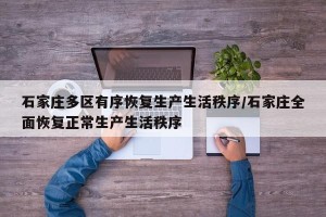 石家庄多区有序恢复生产生活秩序/石家庄全面恢复正常生产生活秩序