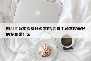 四川工商学院有什么学院/四川工商学院最好的专业是什么