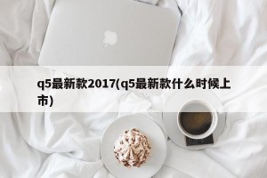 q5最新款2017(q5最新款什么时候上市)