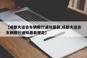 【成都大运会车辆限行通知最新,成都大运会车辆限行通知最新规定】