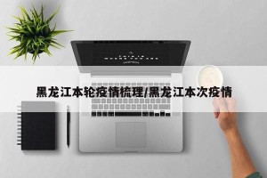 黑龙江本轮疫情梳理/黑龙江本次疫情