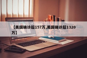 【美国确诊超157万,美国确诊超1320万】