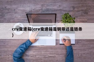 crv变速箱(crv变速箱是钢带还是链条)