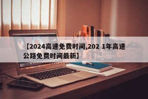 【2024高速免费时间,202 1年高速公路免费时间最新】