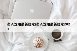 出入沈阳最新规定/出入沈阳最新规定2021