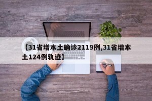 【31省增本土确诊2119例,31省增本土124例轨迹】