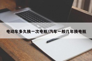 电动车多久换一次电瓶/汽车一般几年换电瓶
