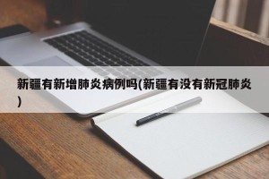 新疆有新增肺炎病例吗(新疆有没有新冠肺炎)