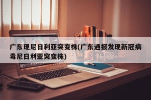 广东现尼日利亚突变株(广东通报发现新冠病毒尼日利亚突变株)